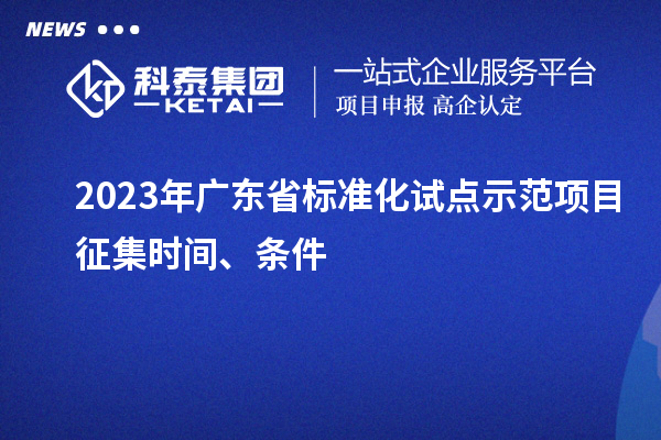 2023 年广东省标准化试点示范项目征集时间、条件