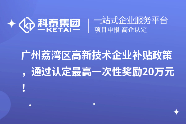 广州荔湾区高新技术企业补贴政策，通过认定最高一次性奖励20万元！