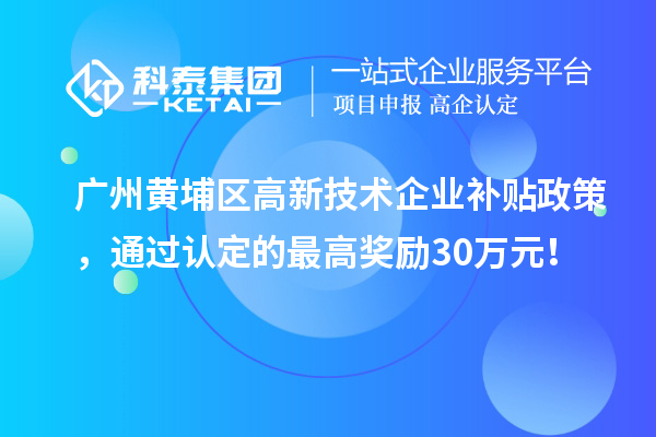 广州黄埔区高新技术企业补贴政策，通过认定的最高奖励30万元！