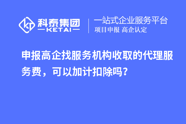 申报高企找服务机构收取的代理服务费，可以加计扣除吗？