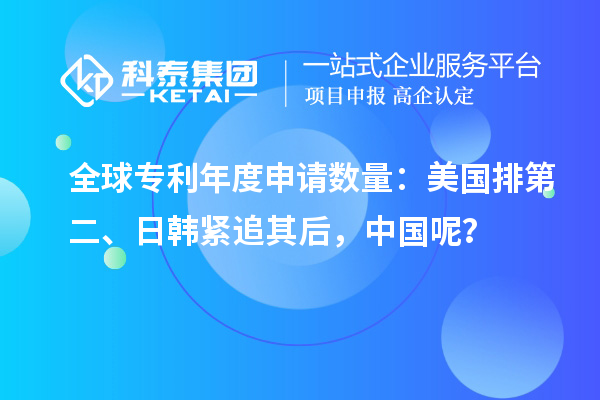 全球专利年度申请数量：美国排第二、日韩紧追其后，中国呢？