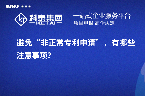 避免“非正常专利申请”，有哪些注意事项？