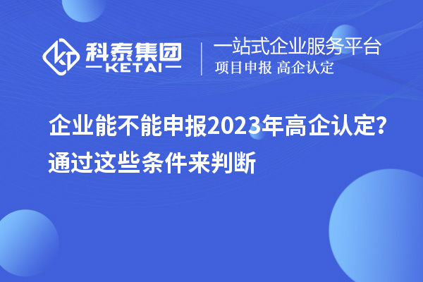 企业能不能申报2023年高企认定？通过这些条件来判断！