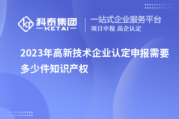 2023年<a href=//m.auto-fm.com target=_blank class=infotextkey>
</a>申报需要多少件知识产权