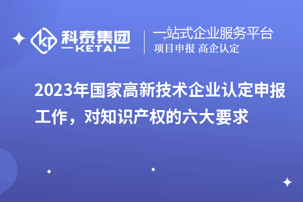 2023年国家
申报工作，对知识产权的六大要求