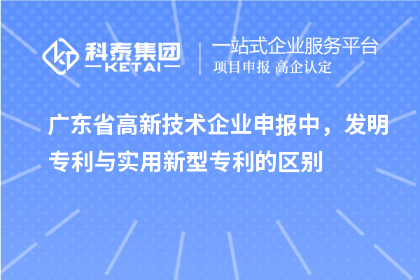 广东省高新技术企业申报中，发明专利与实用新型专利的区别