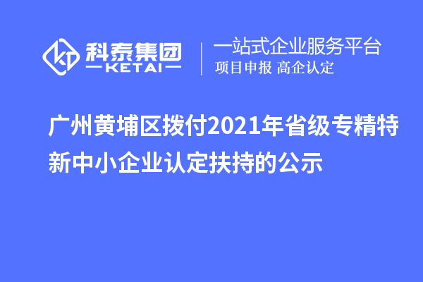 广州黄埔区拨付2021年省级专精特新中小企业认定扶持的公示