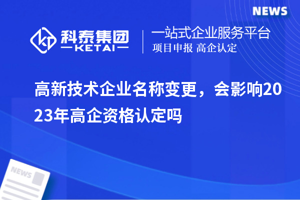 高新技术企业名称变更，会影响2023年高企资格认定吗