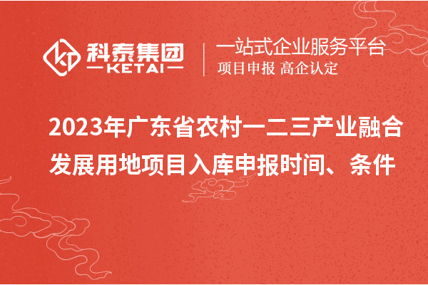 2023年广东省农村一二三产业融合发展用地项目入库申报时间、条件