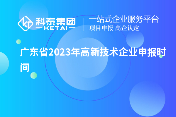 广东省2023年高新技术企业申报时间