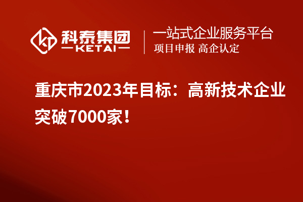 重庆市2023年目标：高新技术企业突破7000家！