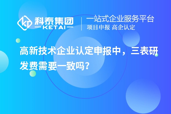 
申报中，三表研发费需要一致吗？