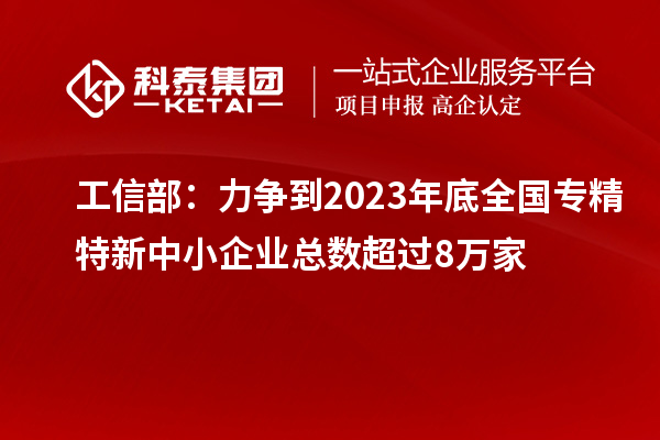 工信部：力争到2023年底全国专精特新中小企业总数超过8万家