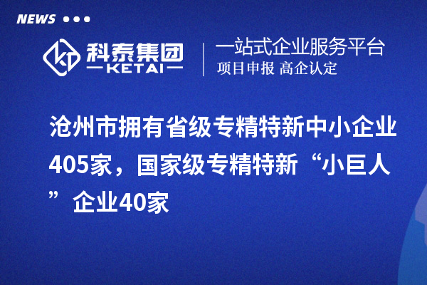 沧州市拥有省级专精特新中小企业405家，国家级专精特新“小巨人”企业40家