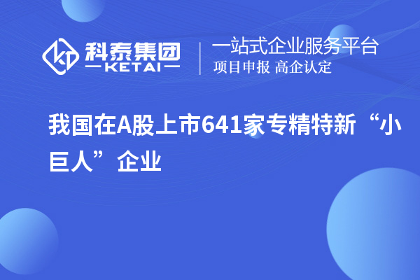 我国在A股上市641家专精特新“小巨人”企业