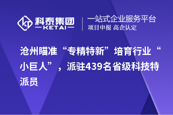 沧州瞄准“专精特新”培育行业“小巨人”，派驻439名省级科技特派员