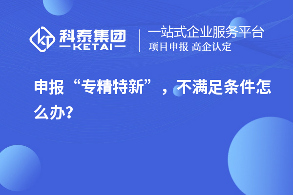 申报“专精特新”，不满足条件怎么办？