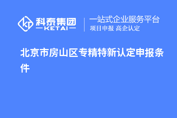 北京市房山区专精特新认定申报条件