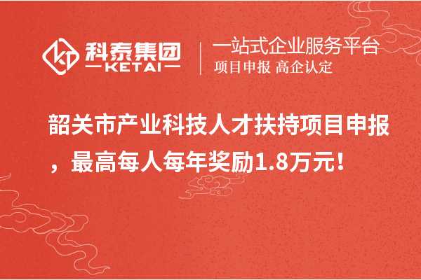 韶关市产业科技人才扶持项目申报，最高每人每年奖励1.8万元！