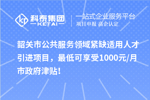 韶关市公共服务领域紧缺适用人才引进项目，最低可享受1000元/月市政府津贴！