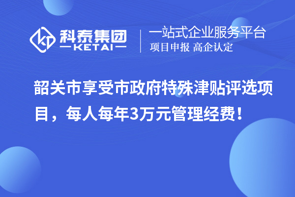 韶关市享受市政府特殊津贴评选项目，每人每年3万元管理经费！