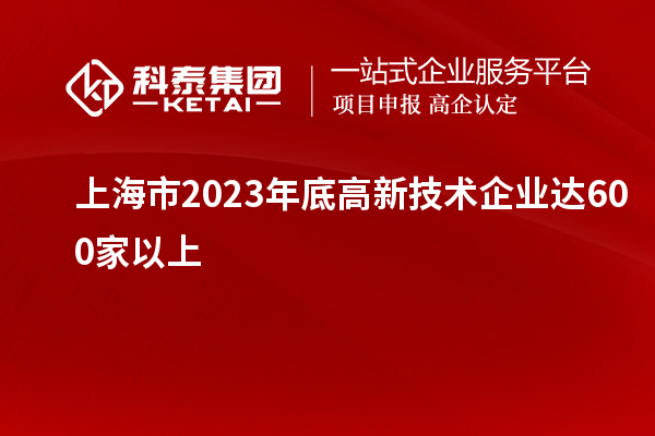 上海市2023年底高新技术企业达600家以上