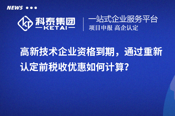 高新技术企业资格到期，通过重新认定前税收优惠如何计算？