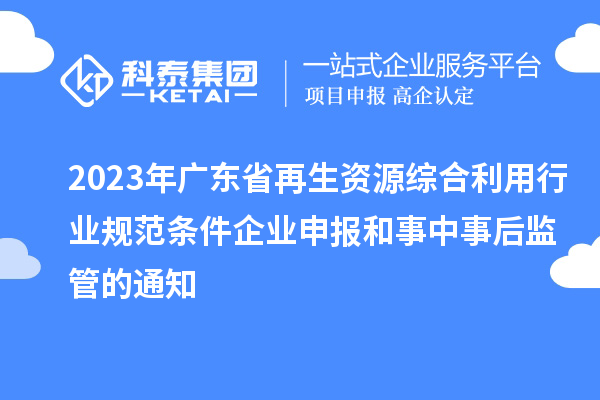 2023年广东省再生资源综合利用行业规范条件企业申报和事中事后监管的通知