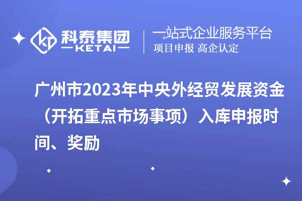 广州市2023年中央外经贸发展资金（开拓重点市场事项）入库申报时间、奖励