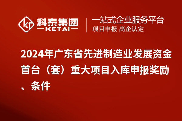 2024年广东省先进制造业发展资金首台（套）重大项目入库申报奖励、条件