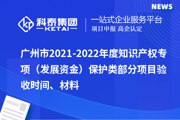 广州市2021-2022年度知识产权专项（发展资金）保护类部分项目验收时间、材料