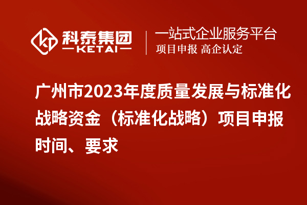 广州市2023年度质量发展与标准化战略资金（标准化战略）项目申报时间、要求