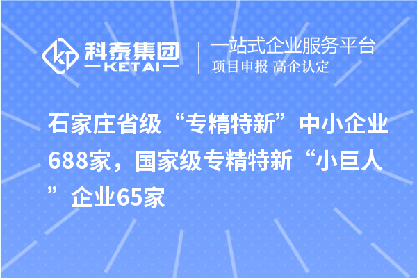 石家庄省级“专精特新”中小企业688家，国家级专精特新“小巨人”企业65家