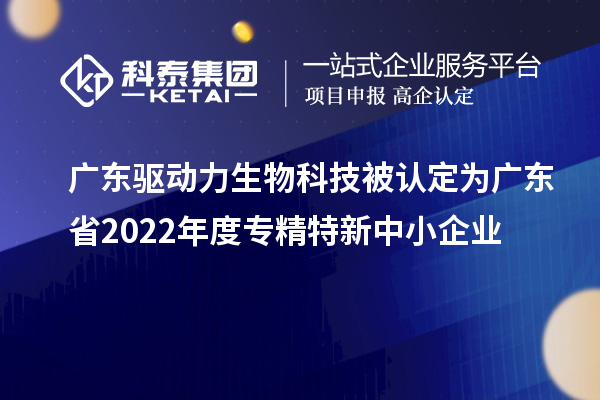 广东驱动力生物科技被认定为广东省2022年度专精特新中小企业