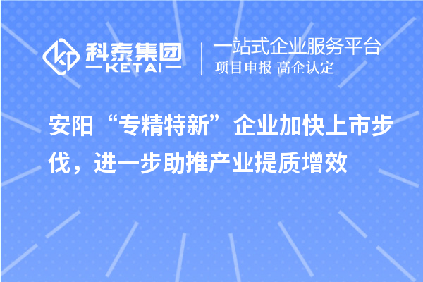 安阳“专精特新”企业加快上市步伐，进一步助推产业提质增效