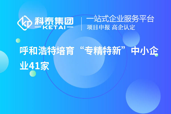 呼和浩特培育 “专精特新”中小企业41家