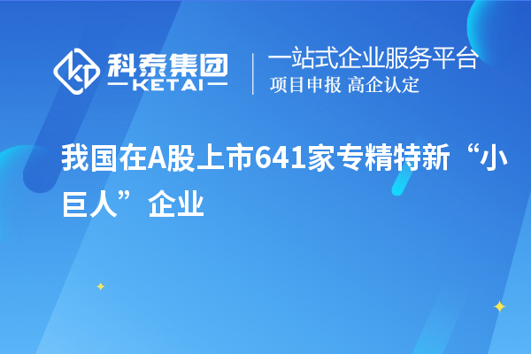 我国在A股上市641家专精特新“小巨人”企业