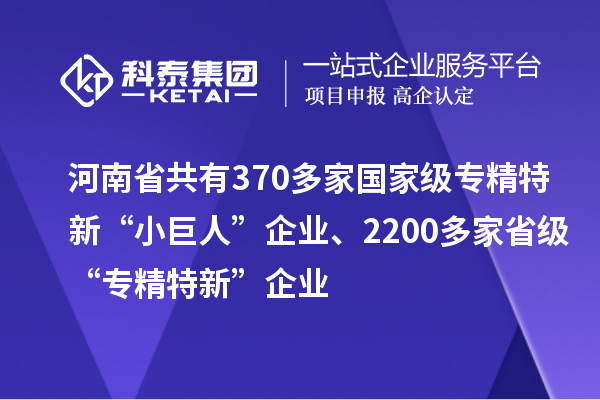 河南省共有370多家国家级专精特新“小巨人”企业、2200多家省级“专精特新”企业