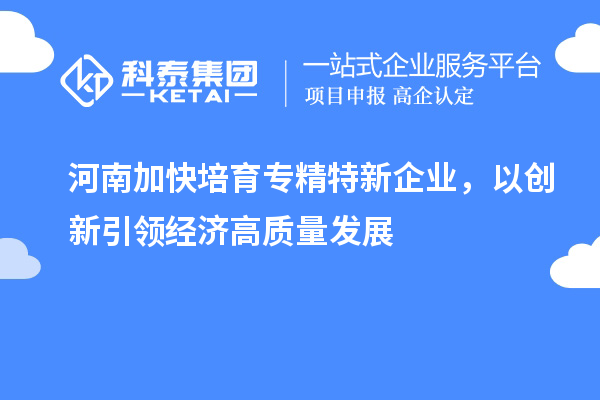 河南加快培育专精特新企业，以创新引领经济高质量发展