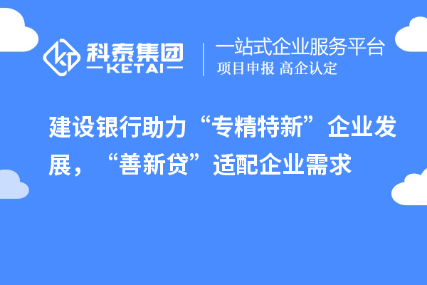 建设银行助力“专精特新”企业发展，“善新贷”适配企业需求