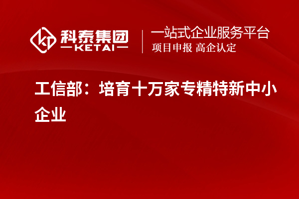 工信部：培育十万家专精特新中小企业