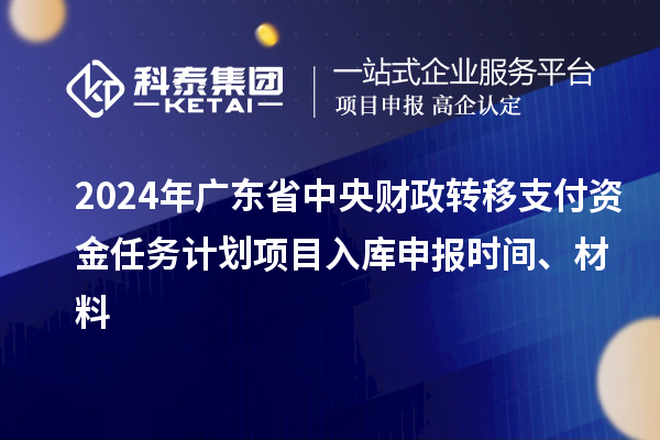 2024年广东省中央财政转移支付资金任务计划项目入库申报时间、材料