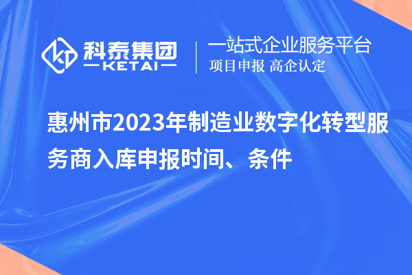 惠州市2023年制造业数字化转型服务商入库申报时间、条件