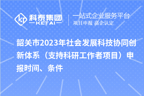 韶关市2023年社会发展科技协同创新体系（支持科研工作者项目）申报时间、条件