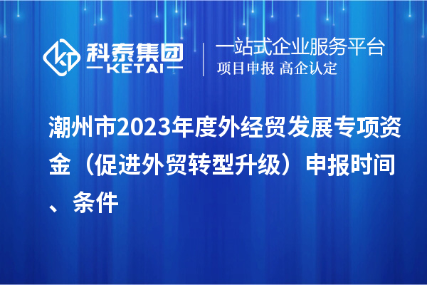 潮州市2023年度外经贸发展专项资金（促进外贸转型升级）申报时间、条件