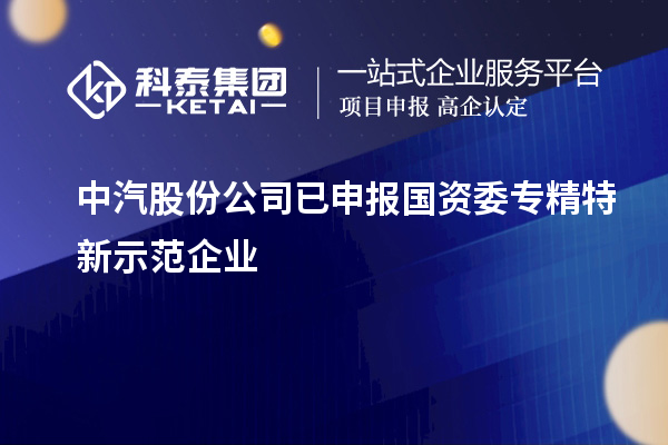 中汽股份公司已申报国资委专精特新示范企业