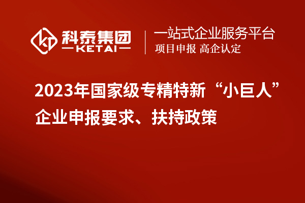 2023年国家级专精特新“小巨人”企业申报要求、扶持政策