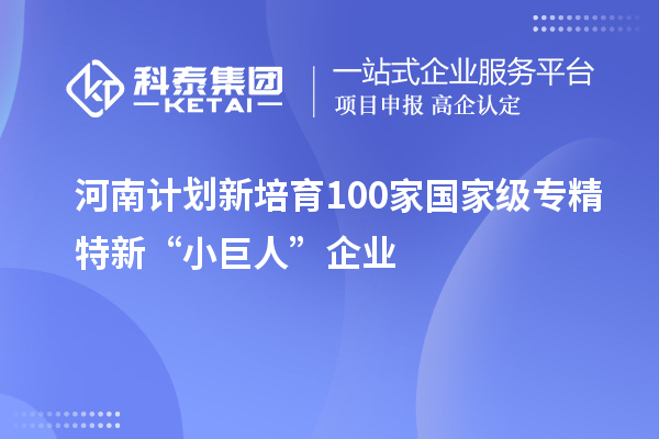 河南计划新培育100家国家级专精特新“小巨人”企业