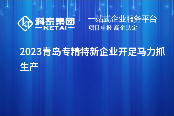 2023青岛专精特新企业开足马力抓生产