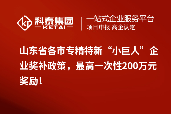 山东省各市专精特新“小巨人”企业奖补政策，最高一次性200万元奖励！